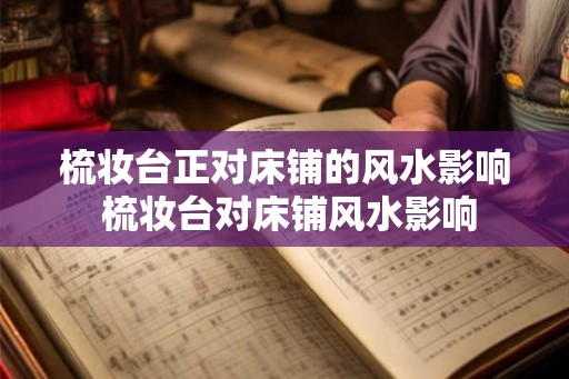 梳妆台正对床铺的风水影响 梳妆台对床铺风水影响