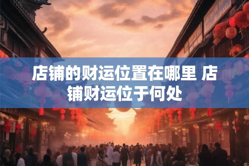 店铺的财运位置在哪里 店铺财运位于何处