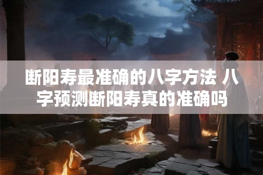 断阳寿最准确的八字方法 八字预测断阳寿真的准确吗