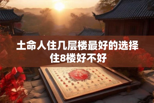 土命人住几层楼最好的选择 住8楼好不好
