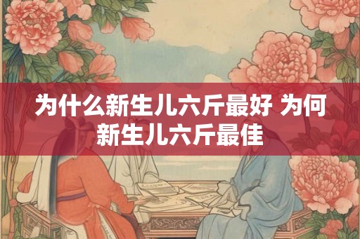 为什么新生儿六斤最好 为何新生儿六斤最佳 为什么新生儿六斤最好 为何新生儿六斤最佳