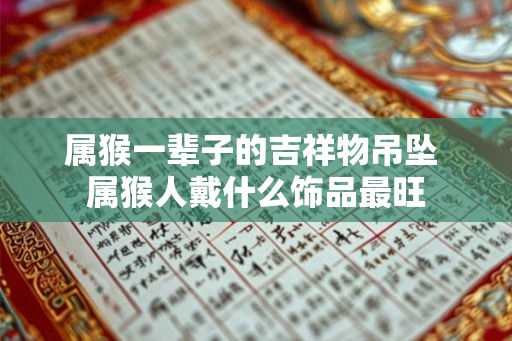 属猴一辈子的吉祥物吊坠 属猴人戴什么饰品最旺 属猴一辈子的吉祥物吊坠 属猴人戴什么饰品最旺