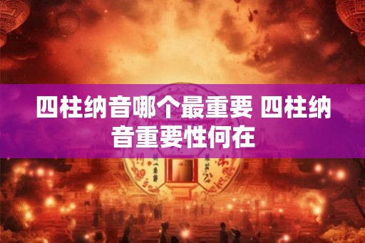 四柱纳音哪个最重要 四柱纳音重要性何在 四柱纳音哪个最重要 四柱纳音重要性何在