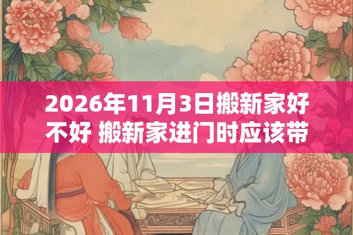 2026年11月3日搬新家好不好 搬新家进门时应该带的东西