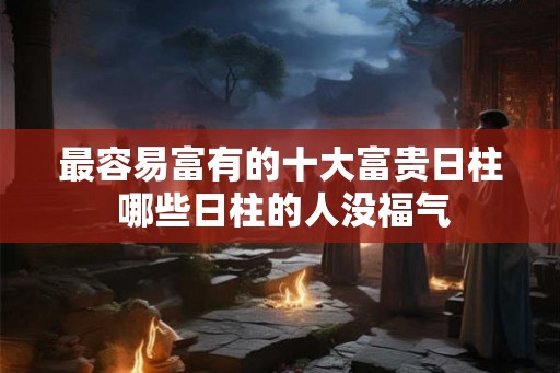 最容易富有的十大富贵日柱 哪些日柱的人没福气