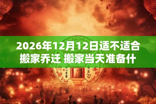 2026年12月12日适不适合搬家乔迁 搬家当天准备什么水果