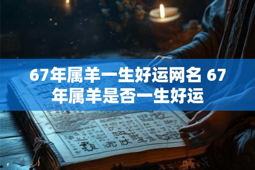 67年属羊一生好运网名 67年属羊是否一生好运