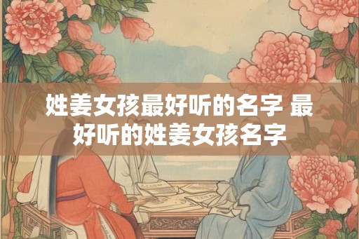 姓姜女孩最好听的名字 最好听的姓姜女孩名字