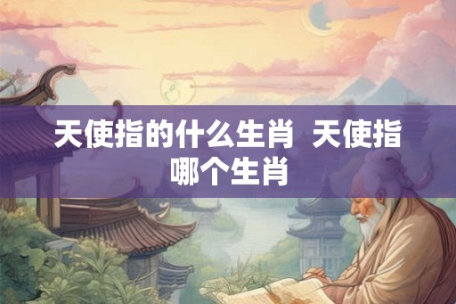 天使指的什么生肖  天使指哪个生肖