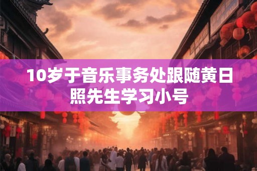 10岁于音乐事务处跟随黄日照先生学习小号
