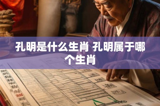 孔明是什么生肖 孔明属于哪个生肖