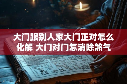 大门跟别人家大门正对怎么化解 大门对门怎消除煞气