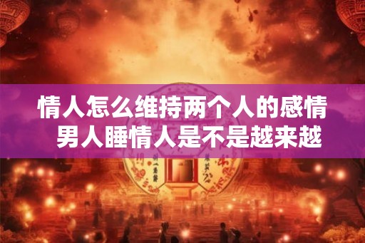 情人怎么维持两个人的感情  男人睡情人是不是越来越有感情