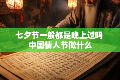 七夕节一般都是晚上过吗 中国情人节做什么