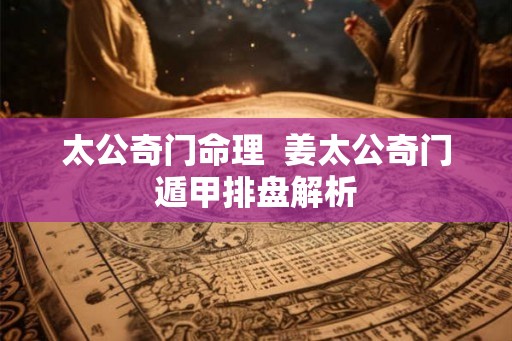 太公奇门命理  姜太公奇门遁甲排盘解析