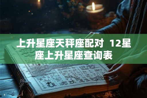 上升星座天秤座配对  12星座上升星座查询表
