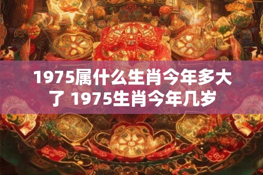 1975属什么生肖今年多大了 1975生肖今年几岁