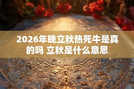 2026年晚立秋热死牛是真的吗 立秋是什么意思