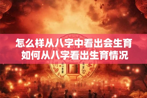怎么样从八字中看出会生育 如何从八字看出生育情况