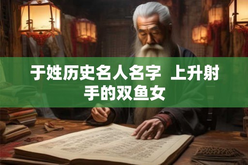 于姓历史名人名字  上升射手的双鱼女