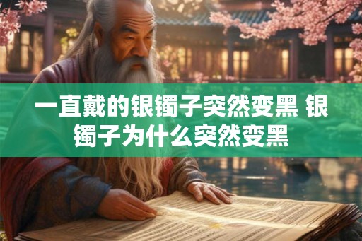 一直戴的银镯子突然变黑 银镯子为什么突然变黑 一直戴的银镯子突然变黑 银镯子为什么突然变黑