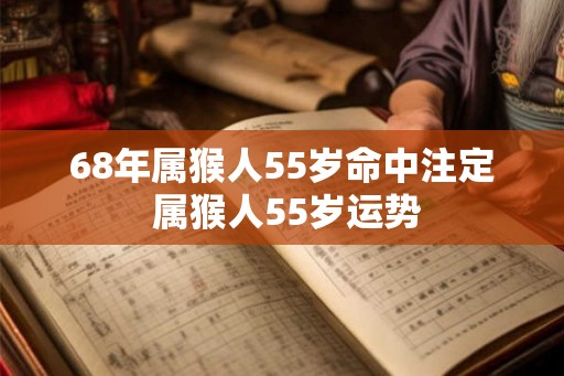 68年属猴人55岁命中注定 属猴人55岁运势