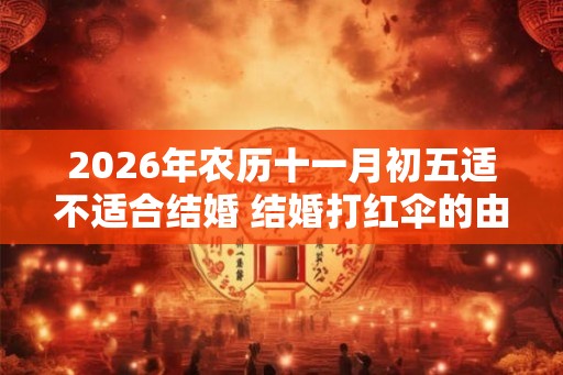 2026年农历十一月初五适不适合结婚 结婚打红伞的由来 2026年农历十一月初五适不适合结婚 结婚打红伞的由来