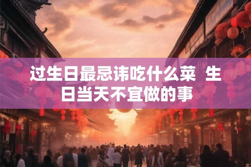过生日最忌讳吃什么菜  生日当天不宜做的事