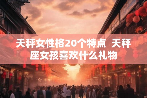 天秤女性格20个特点  天秤座女孩喜欢什么礼物