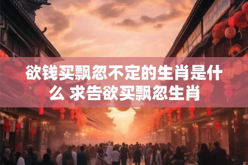 欲钱买飘忽不定的生肖是什么 求告欲买飘忽生肖 欲钱买飘忽不定的生肖是什么 求告欲买飘忽生肖