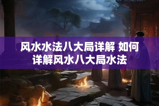 风水水法八大局详解 如何详解风水八大局水法
