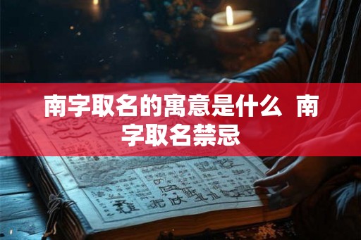 南字取名的寓意是什么 南字取名禁忌 南字取名的寓意是什么 南字取名禁忌