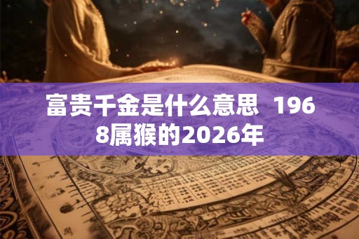 富贵千金是什么意思  1968属猴的2026年