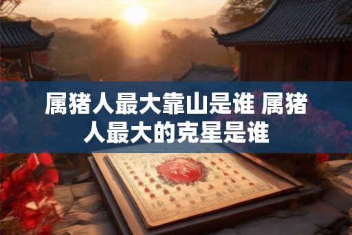 属猪人最大靠山是谁 属猪人最大的克星是谁