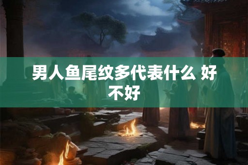 男人鱼尾纹多代表什么 好不好