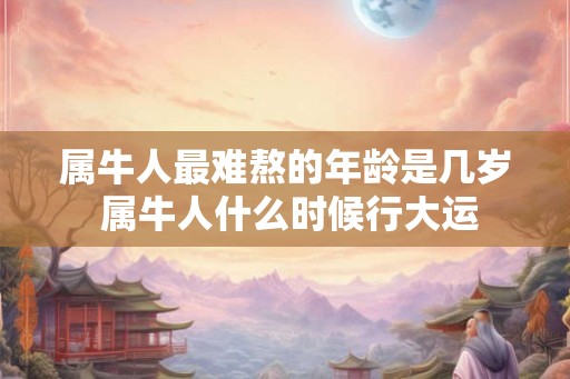 属牛人最难熬的年龄是几岁 属牛人什么时候行大运 属牛人最难熬的年龄是几岁 属牛人什么时候行大运