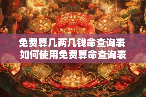 免费算几两几钱命查询表 如何使用免费算命查询表