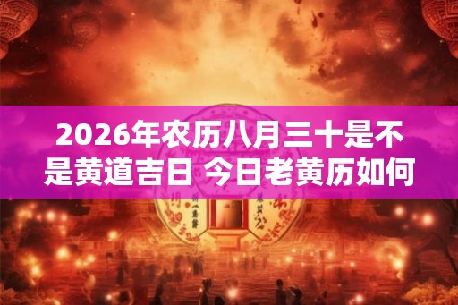 2026年农历八月三十是不是黄道吉日 今日老黄历如何