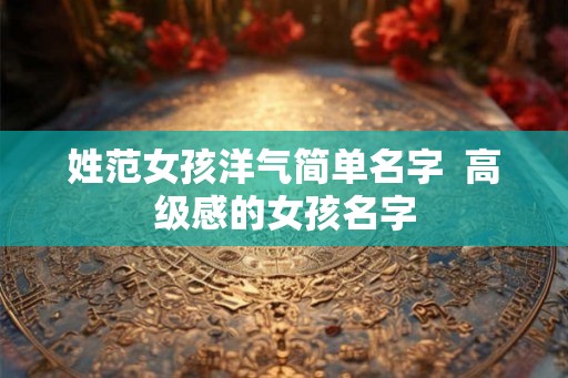 姓范女孩洋气简单名字  高级感的女孩名字