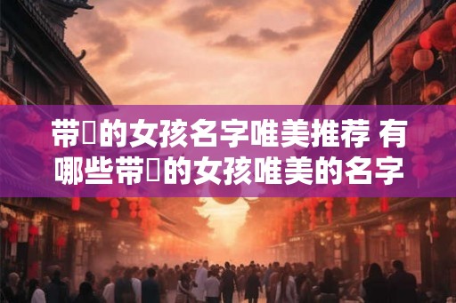 带媞的女孩名字唯美推荐 有哪些带媞的女孩唯美的名字推荐