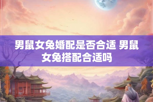 男鼠女兔婚配是否合适 男鼠女兔搭配合适吗