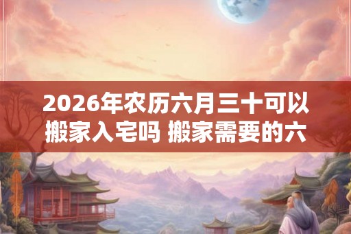 2026年农历六月三十可以搬家入宅吗 搬家需要的六样水果 2026年农历六月三十可以搬家入宅吗 搬家需要的六样水果