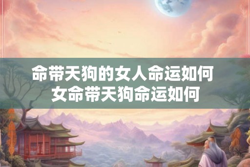 命带天狗的女人命运如何 女命带天狗命运如何
