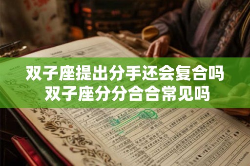 双子座提出分手还会复合吗 双子座分分合合常见吗 双子座提出分手还会复合吗 双子座分分合合常见吗