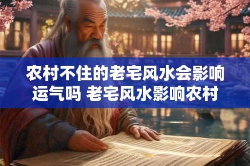 农村不住的老宅风水会影响运气吗 老宅风水影响农村运气