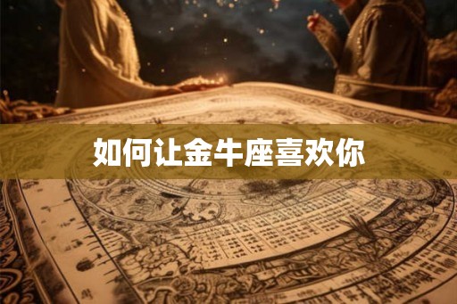 如何让金牛座喜欢你