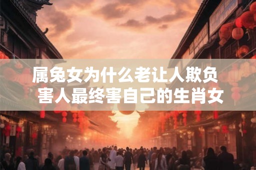 属兔女为什么老让人欺负  害人最终害自己的生肖女