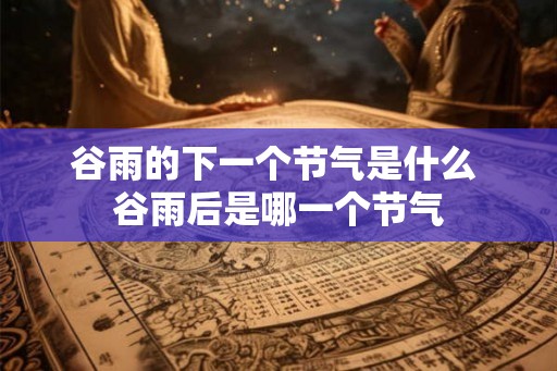 谷雨的下一个节气是什么 谷雨后是哪一个节气 谷雨的下一个节气是什么 谷雨后是哪一个节气