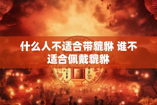 什么人不适合带貔貅 谁不适合佩戴貔貅