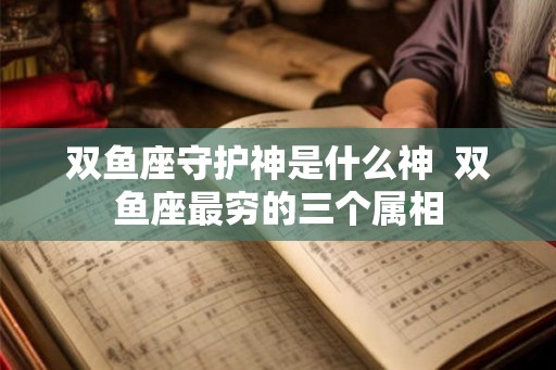双鱼座守护神是什么神 双鱼座最穷的三个属相 双鱼座守护神是什么神 双鱼座最穷的三个属相